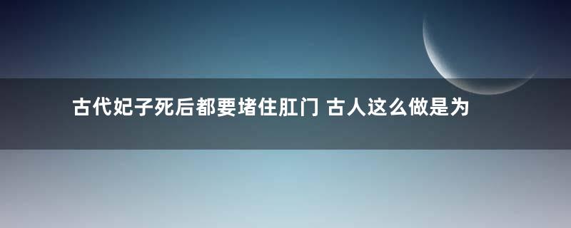 古代妃子死后都要堵住肛门 古人这么做是为了什么